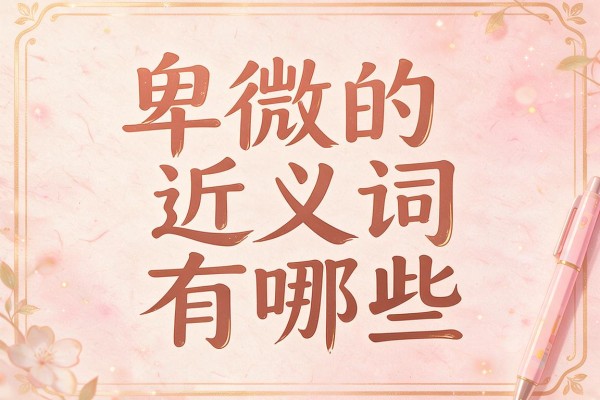 卑微的近义词有哪些,卑微的近义词是什么